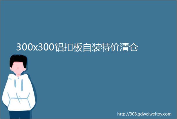 300x300铝扣板自装特价清仓